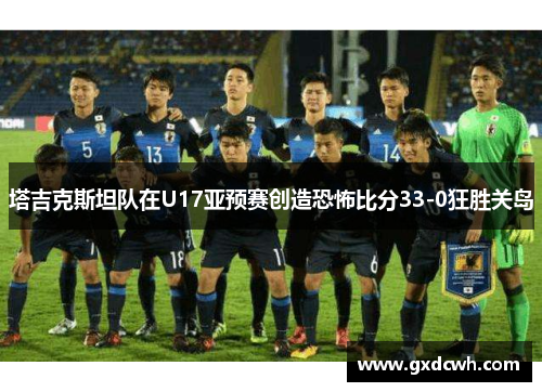 塔吉克斯坦队在U17亚预赛创造恐怖比分33-0狂胜关岛