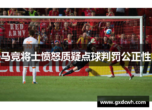 马竞将士愤怒质疑点球判罚公正性 马竞将士愤怒质疑点球判罚公正性
