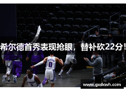 希尔德首秀表现抢眼，替补砍22分！