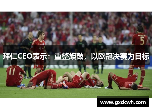 拜仁CEO表示：重整旗鼓，以欧冠决赛为目标
