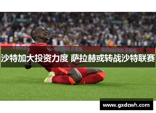 沙特加大投资力度 萨拉赫或转战沙特联赛 沙特加大投资力度 萨拉赫或转战沙特联赛