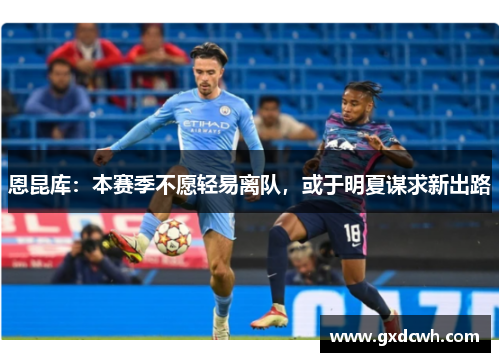 恩昆库：本赛季不愿轻易离队，或于明夏谋求新出路