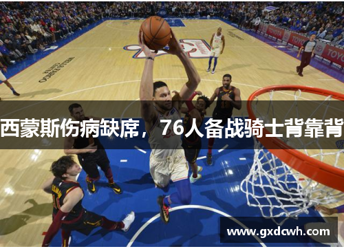 西蒙斯伤病缺席,76人备战骑士背靠背 西蒙斯伤病缺席,76人备战骑士背靠背