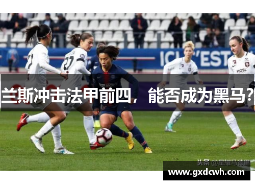 兰斯冲击法甲前四，能否成为黑马？